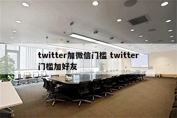 twitter加微信门槛 twitter门槛加好友