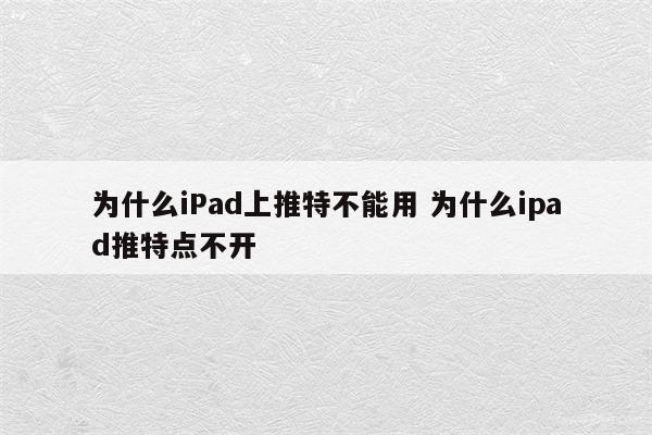 为什么iPad上推特不能用 为什么ipad推特点不开