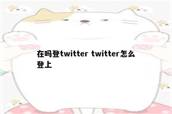 在吗登twitter twitter怎么登上