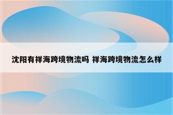 沈阳有祥海跨境物流吗 祥海跨境物流怎么样