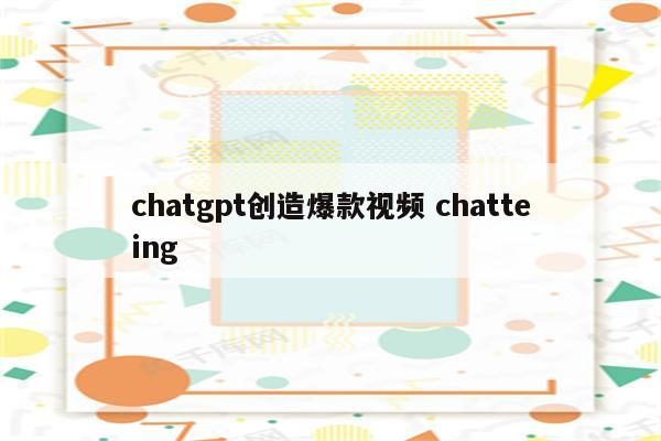 chatgpt创造爆款视频 chatteing