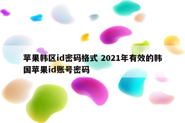 苹果韩区id密码格式 2021年有效的韩国苹果id账号密码