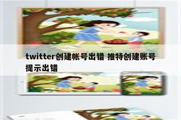 twitter创建帐号出错 推特创建账号提示出错