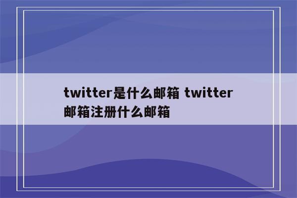 twitter是什么邮箱 twitter邮箱注册什么邮箱