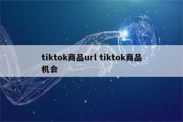 tiktok商品url tiktok商品机会