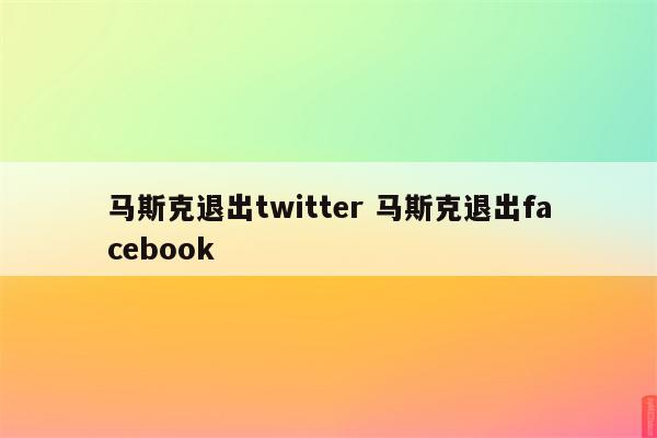 马斯克退出twitter 马斯克退出facebook