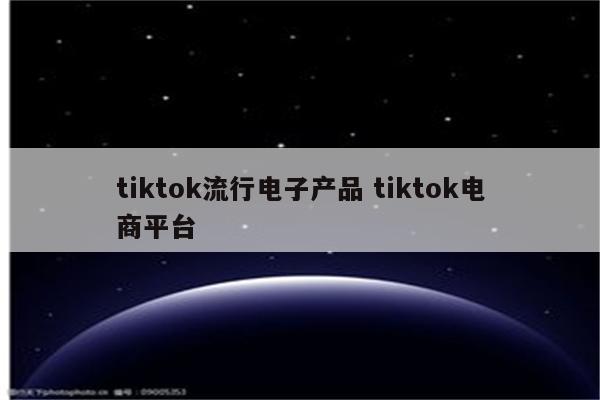 tiktok流行电子产品 tiktok电商平台