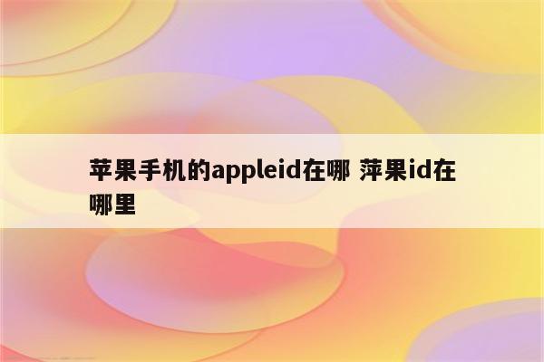 苹果手机的appleid在哪 萍果id在哪里