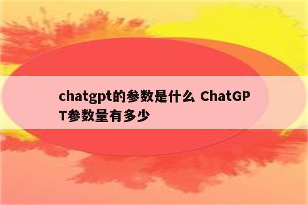 chatgpt的参数是什么 ChatGPT参数量有多少