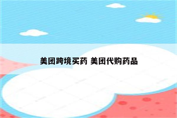 美团跨境买药 美团代购药品