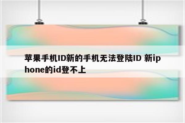 苹果手机ID新的手机无法登陆ID 新iphone的id登不上