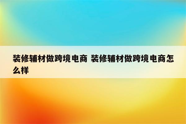 装修辅材做跨境电商 装修辅材做跨境电商怎么样