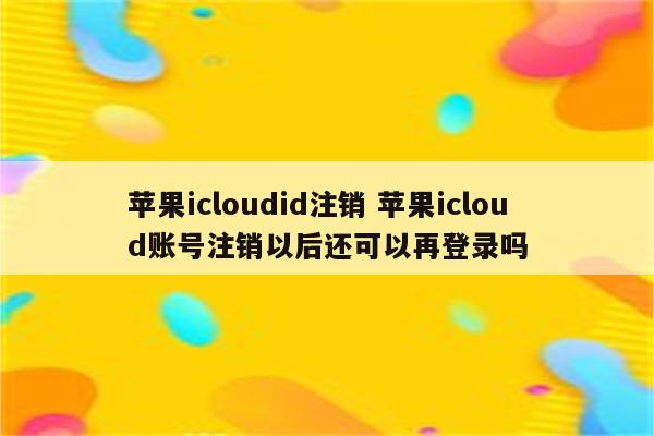 苹果icloudid注销 苹果icloud账号注销以后还可以再登录吗