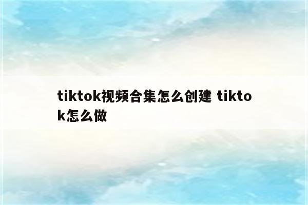 tiktok视频合集怎么创建 tiktok怎么做