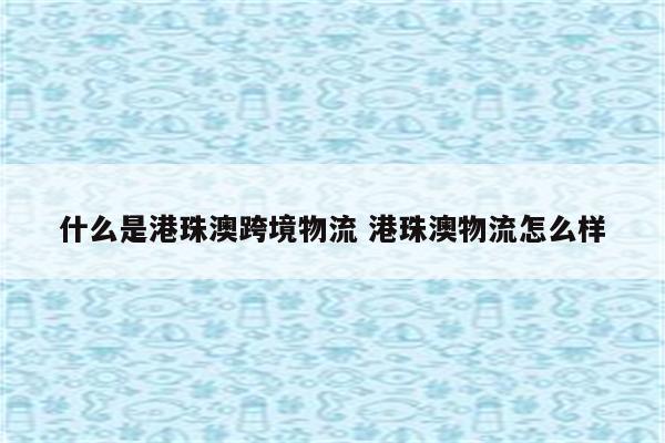 什么是港珠澳跨境物流 港珠澳物流怎么样