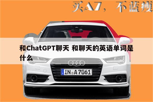 和ChatGPT聊天 和聊天的英语单词是什么