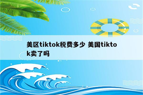 美区tiktok税费多少 美国tiktok卖了吗