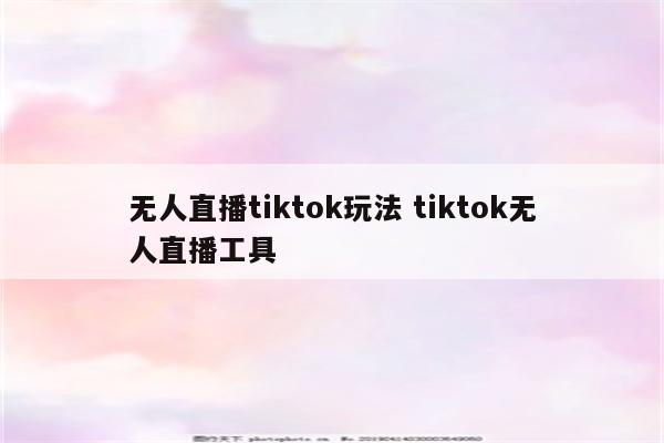 无人直播tiktok玩法 tiktok无人直播工具