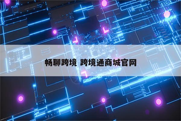 畅聊跨境 跨境通商城官网