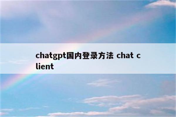 chatgpt国内登录方法 chat client