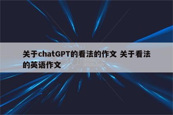 关于chatGPT的看法的作文 关于看法的英语作文