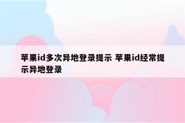 苹果id多次异地登录提示 苹果id经常提示异地登录