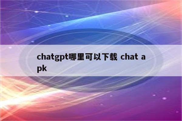 chatgpt哪里可以下载 chat apk