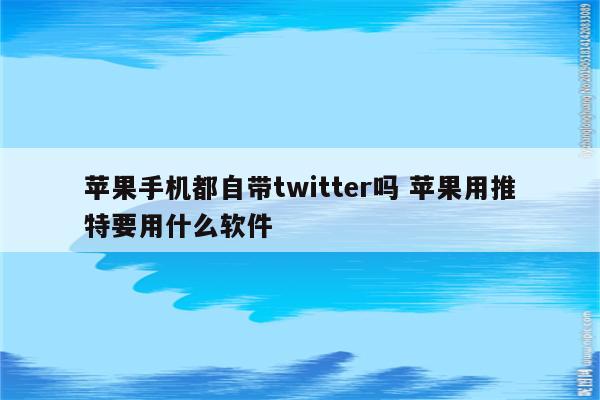 苹果手机都自带twitter吗 苹果用推特要用什么软件