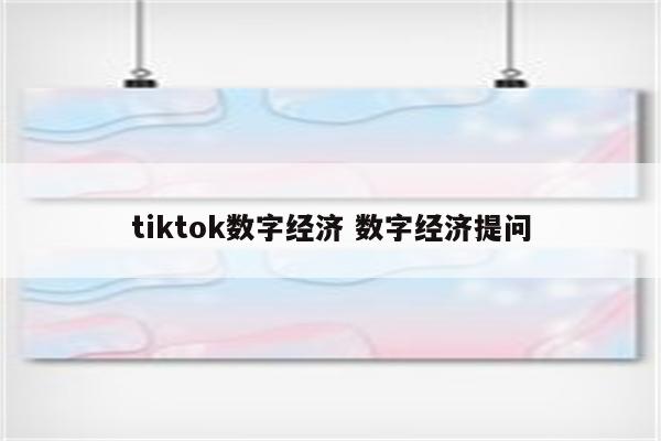 tiktok数字经济 数字经济提问