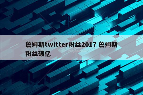 詹姆斯twitter粉丝2017 詹姆斯粉丝破亿