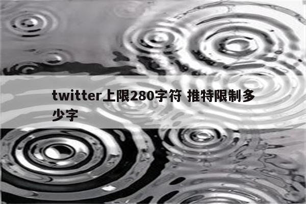 twitter上限280字符 推特限制多少字