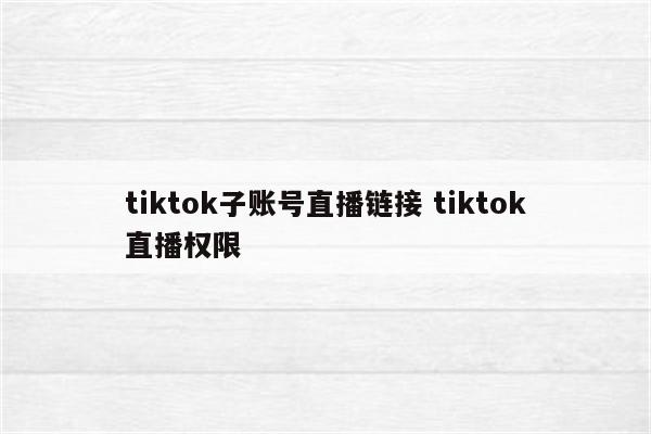 tiktok子账号直播链接 tiktok直播权限