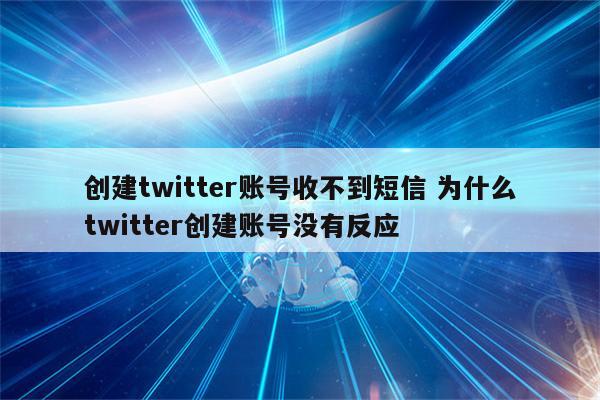 创建twitter账号收不到短信 为什么twitter创建账号没有反应