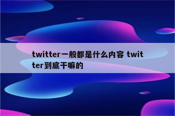 twitter一般都是什么内容 twitter到底干嘛的