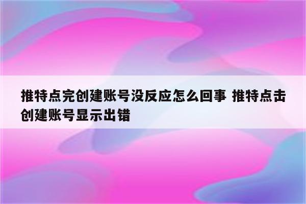 推特点完创建账号没反应怎么回事 推特点击创建账号显示出错