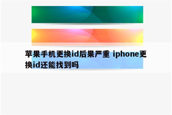 苹果手机更换id后果严重 iphone更换id还能找到吗