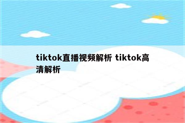 tiktok直播视频解析 tiktok高清解析