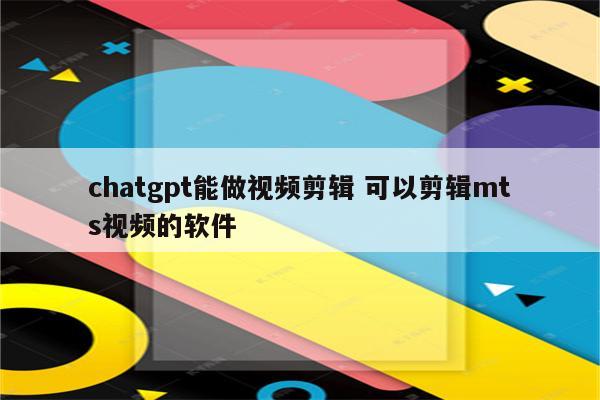 chatgpt能做视频剪辑 可以剪辑mts视频的软件