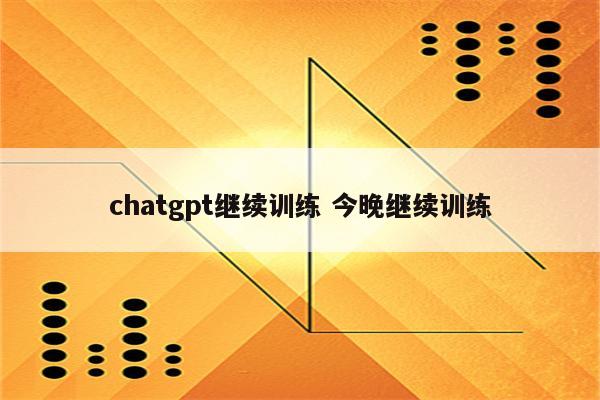 chatgpt继续训练 今晚继续训练