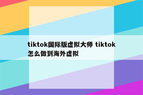 tiktok国际版虚拟大师 tiktok怎么做到海外虚拟