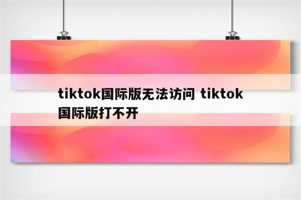 tiktok国际版无法访问 tiktok国际版打不开