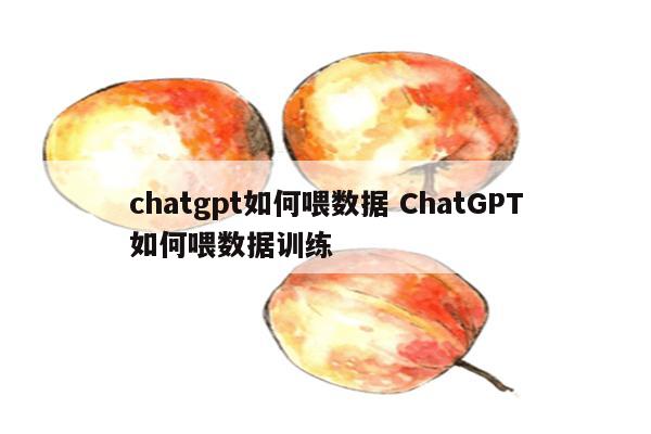 chatgpt如何喂数据 ChatGPT如何喂数据训练