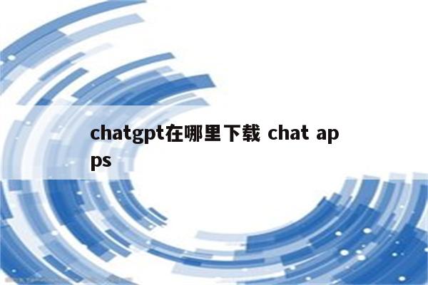 chatgpt在哪里下载 chat apps