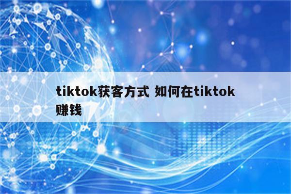 tiktok获客方式 如何在tiktok赚钱