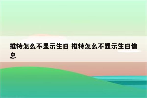 推特怎么不显示生日 推特怎么不显示生日信息