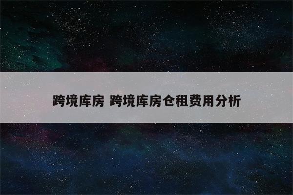 跨境库房 跨境库房仓租费用分析