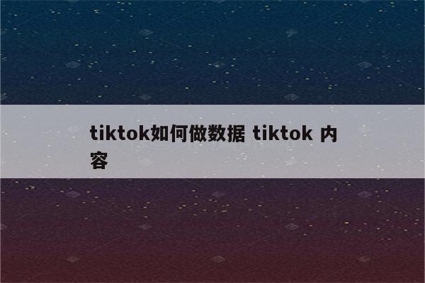 tiktok如何做数据 tiktok 内容