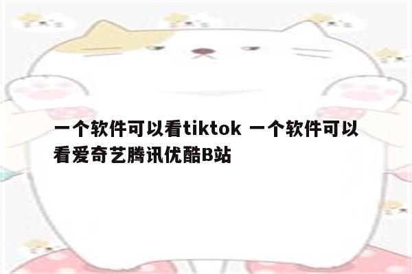 一个软件可以看tiktok 一个软件可以看爱奇艺腾讯优酷B站