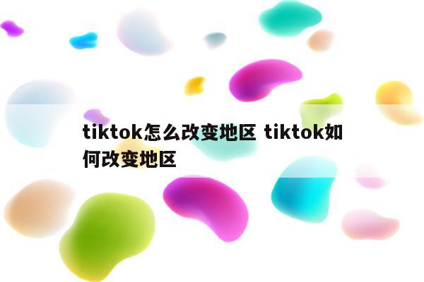 tiktok怎么改变地区 tiktok如何改变地区