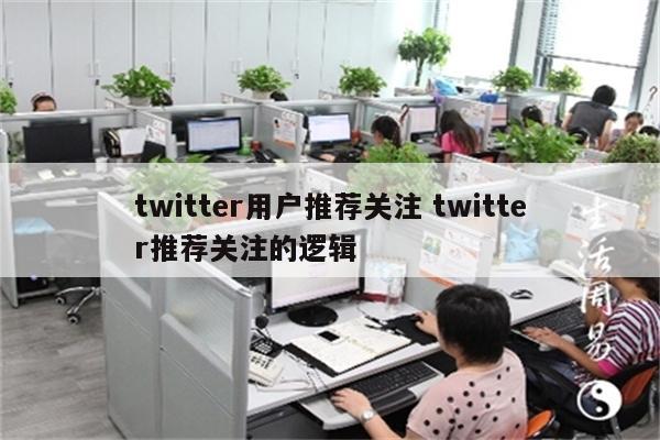 twitter用户推荐关注 twitter推荐关注的逻辑